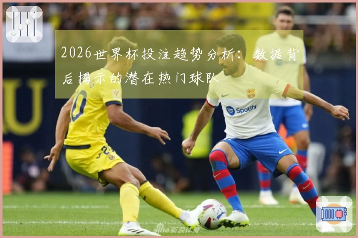 2026世界杯投注趋势分析：数据背后揭示的潜在热门球队