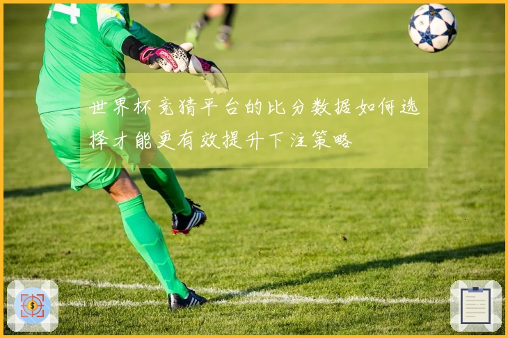 世界杯竞猜平台的比分数据如何选择才能更有效提升下注策略