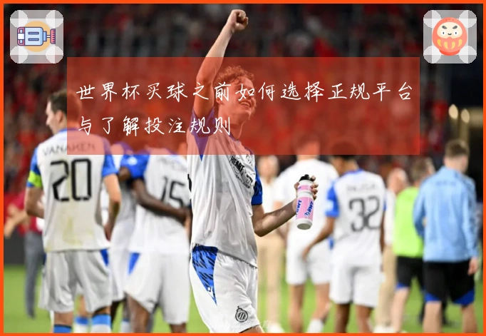 世界杯买球之前如何选择正规平台与了解投注规则