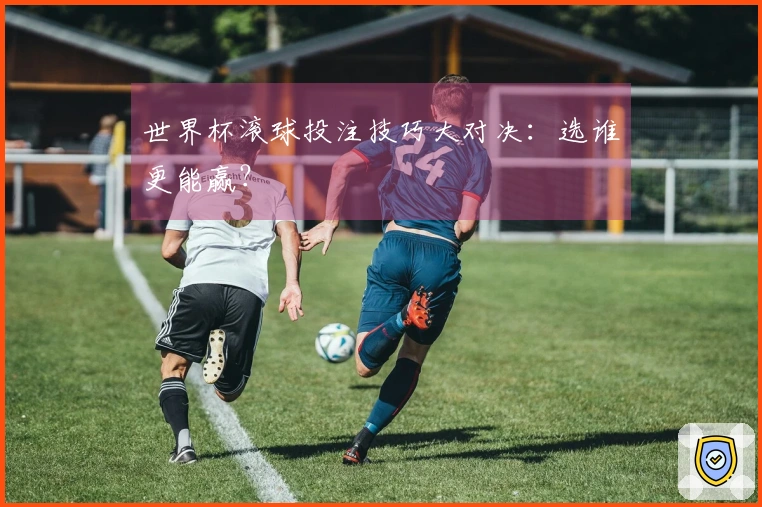 世界杯滚球投注技巧大对决：选谁更能赢？