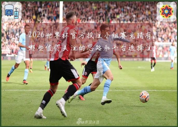 2026世界杯官方投注小组赛竞猜有哪些值得关注的思路和平台选择注意事项