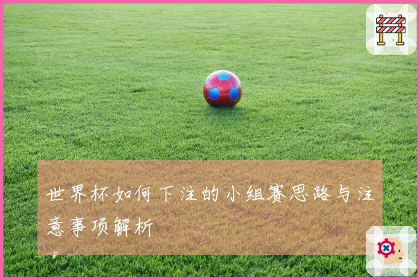 世界杯如何下注的小组赛思路与注意事项解析
