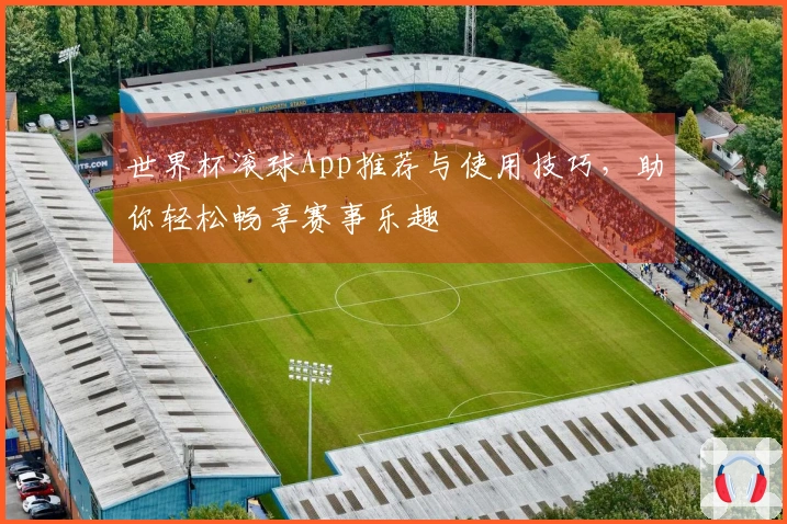 世界杯滚球App推荐与使用技巧，助你轻松畅享赛事乐趣