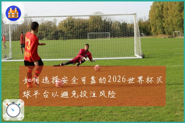 如何选择安全可靠的2026世界杯买球平台以避免投注风险