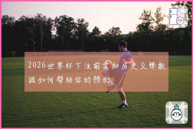 2026世界杯下注前需知历史交锋数据如何帮助你的预测