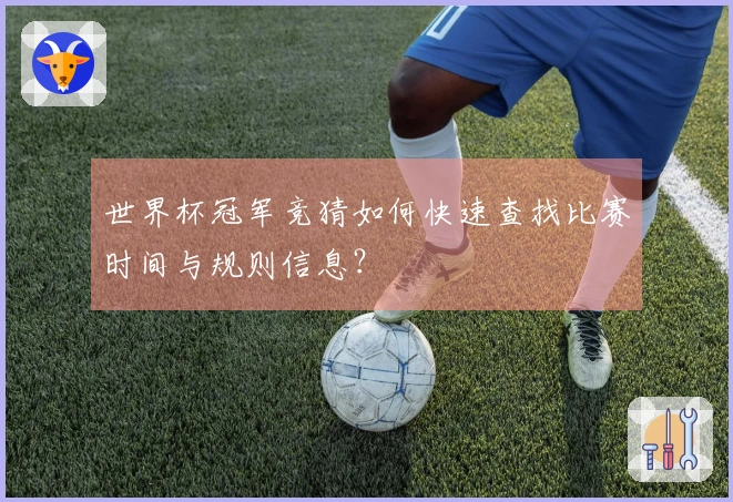世界杯冠军竞猜如何快速查找比赛时间与规则信息？