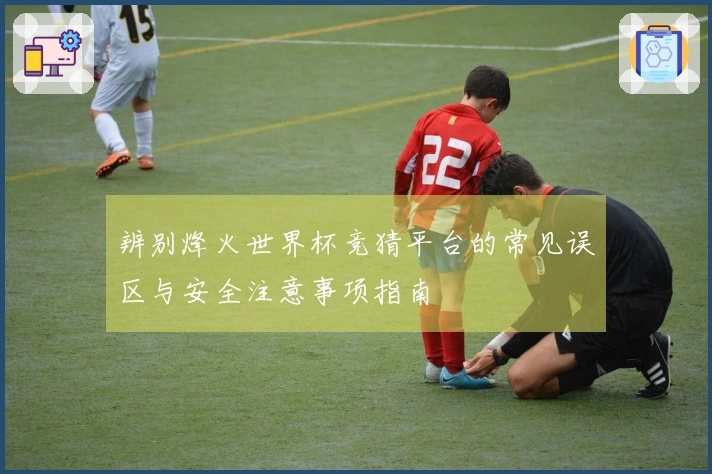 辨别烽火世界杯竞猜平台的常见误区与安全注意事项指南