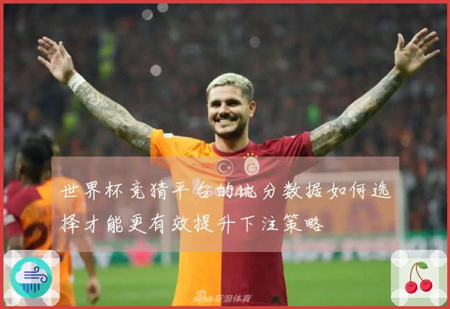 世界杯竞猜平台的比分数据如何选择才能更有效提升下注策略