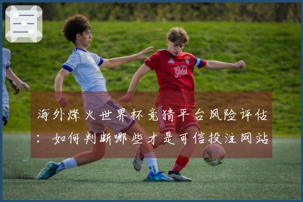 海外烽火世界杯竞猜平台风险评估：如何判断哪些才是可信投注网站