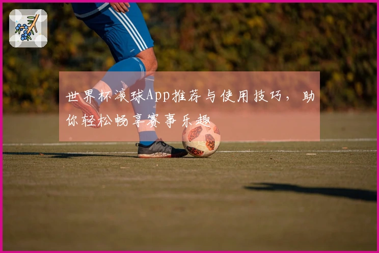 世界杯滚球App推荐与使用技巧，助你轻松畅享赛事乐趣