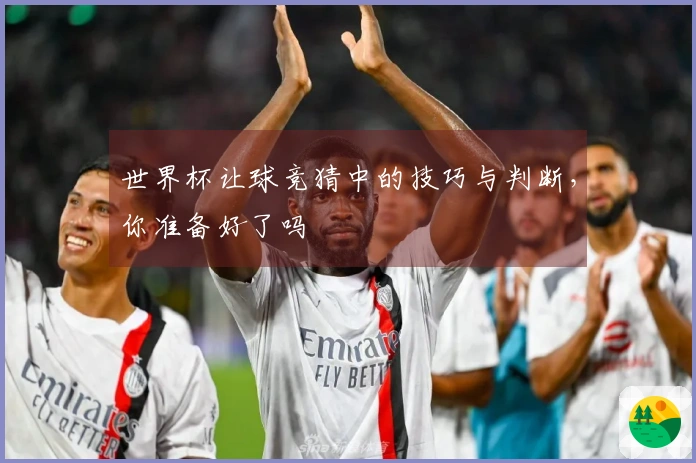 世界杯让球竞猜中的技巧与判断，你准备好了吗