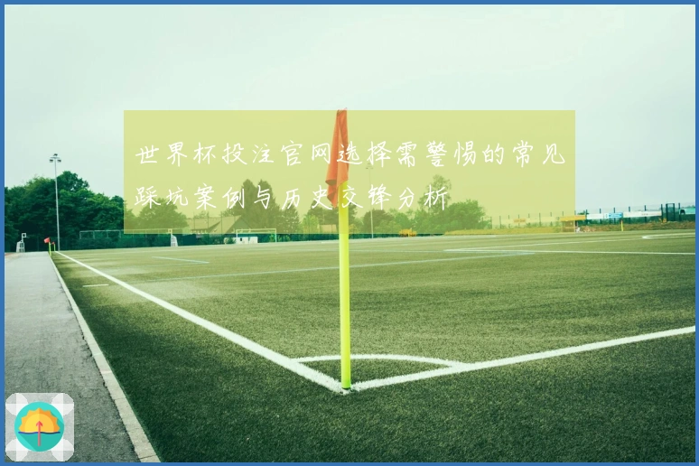 世界杯投注官网选择需警惕的常见踩坑案例与历史交锋分析