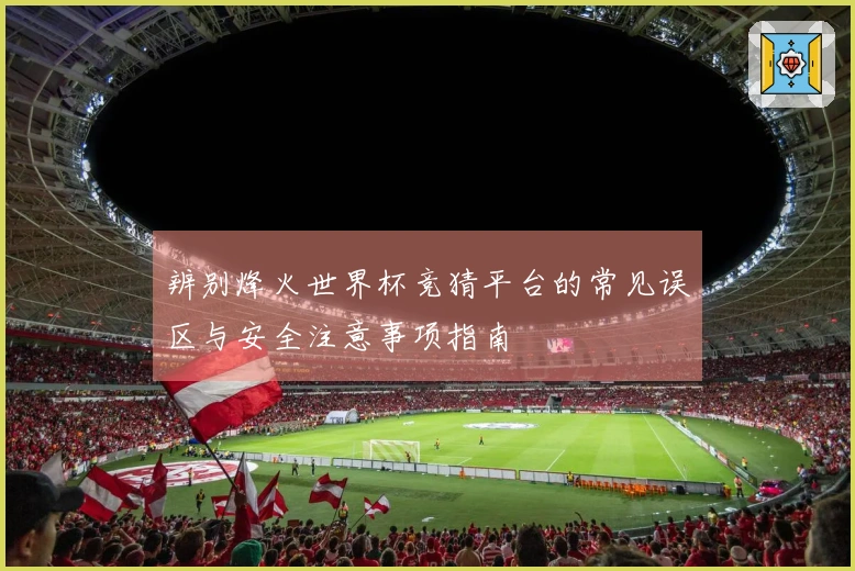 辨别烽火世界杯竞猜平台的常见误区与安全注意事项指南