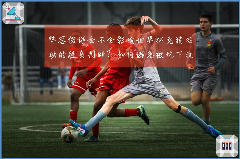 阵容伤停会不会影响世界杯竞猜活动的胜负判断？如何避免被坑下注盲点