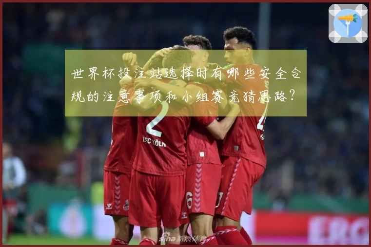 世界杯投注站选择时有哪些安全合规的注意事项和小组赛竞猜思路？