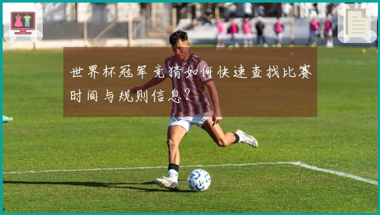 世界杯冠军竞猜如何快速查找比赛时间与规则信息？