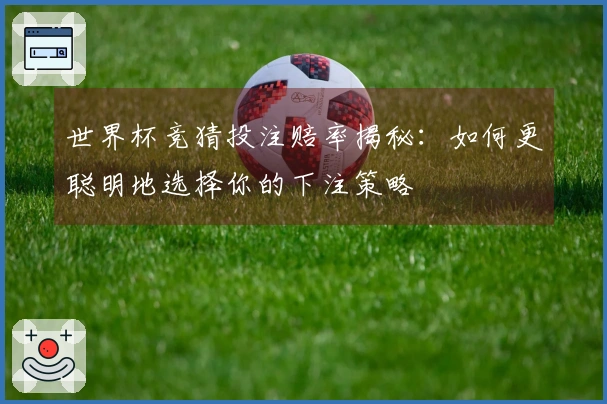 世界杯竞猜投注赔率揭秘：如何更聪明地选择你的下注策略