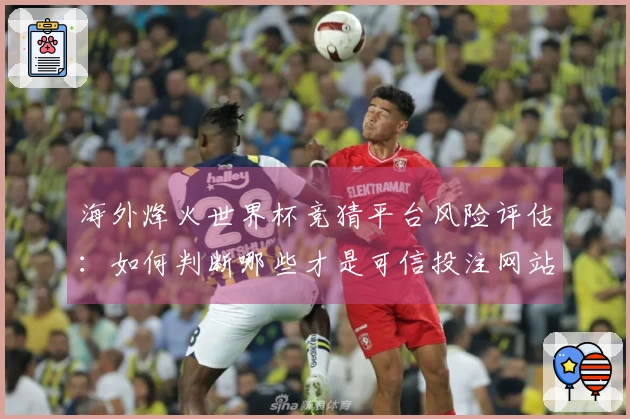 海外烽火世界杯竞猜平台风险评估：如何判断哪些才是可信投注网站