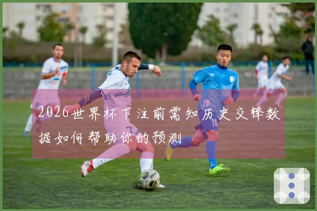2026世界杯下注前需知历史交锋数据如何帮助你的预测